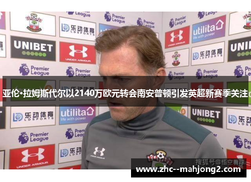 亚伦·拉姆斯代尔以2140万欧元转会南安普顿引发英超新赛季关注 亚伦·拉姆斯代尔以2140万欧元转会南安普顿引发英超新赛季关注