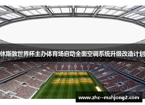 休斯敦世界杯主办体育场启动全面空调系统升级改造计划 休斯敦世界杯主办体育场启动全面空调系统升级改造计划