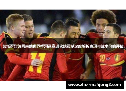 劳塔罗对阵阿森纳世界杯预选赛进攻端贡献深度解析表现与战术价值评估 劳塔罗对阵阿森纳世界杯预选赛进攻端贡献深度解析表现与战术价值评估