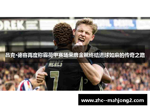 吕克·德容再度称霸荷甲赛场荣膺金靴终结进球如麻的传奇之路 吕克·德容再度称霸荷甲赛场荣膺金靴终结进球如麻的传奇之路