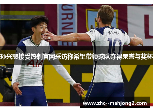 孙兴慜接受热刺官网采访称希望带领球队夺得荣誉与奖杯 孙兴慜接受热刺官网采访称希望带领球队夺得荣誉与奖杯