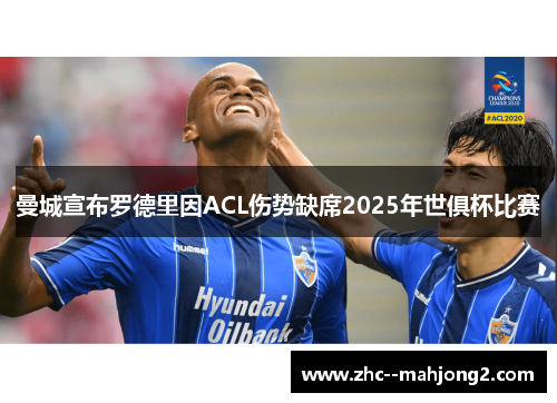 曼城宣布罗德里因ACL伤势缺席2025年世俱杯比赛 曼城宣布罗德里因ACL伤势缺席2025年世俱杯比赛