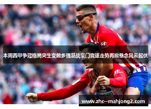 本周西甲争冠格局突生变数多强混战豪门竞逐走势再掀悬念风云起伏 本周西甲争冠格局突生变数多强混战豪门竞逐走势再掀悬念风云起伏