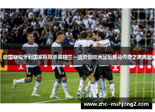 欧国联匈牙利国家队双杀英格兰一战震惊欧洲足坛黑马传奇之夜再起 欧国联匈牙利国家队双杀英格兰一战震惊欧洲足坛黑马传奇之夜再起