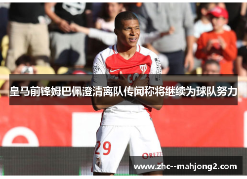 皇马前锋姆巴佩澄清离队传闻称将继续为球队努力 皇马前锋姆巴佩澄清离队传闻称将继续为球队努力