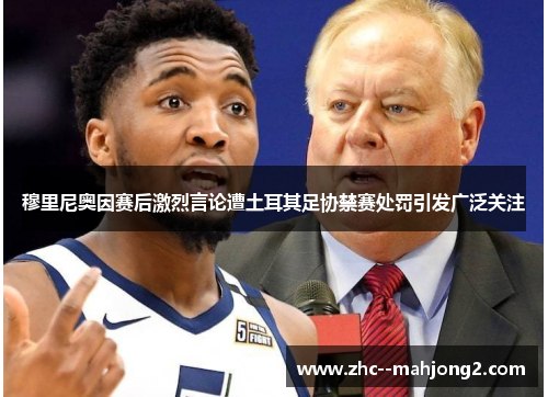 穆里尼奥因赛后激烈言论遭土耳其足协禁赛处罚引发广泛关注