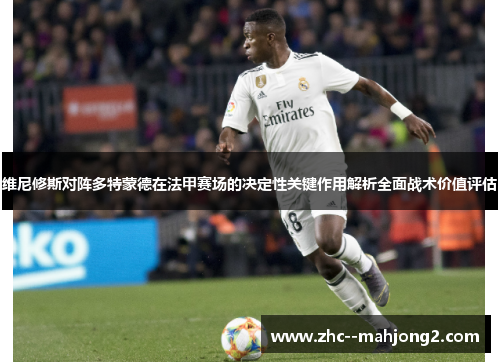 维尼修斯对阵多特蒙德在法甲赛场的决定性关键作用解析全面战术价值评估 维尼修斯对阵多特蒙德在法甲赛场的决定性关键作用解析全面战术价值评估