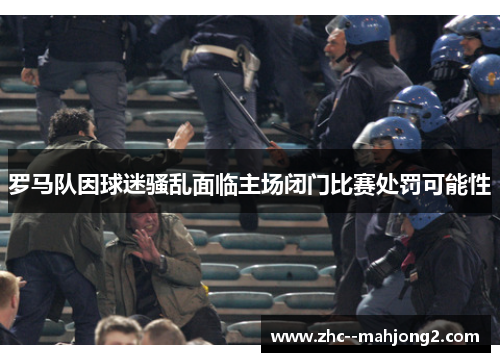 罗马队因球迷骚乱面临主场闭门比赛处罚可能性