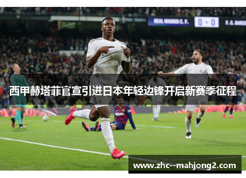 西甲赫塔菲官宣引进日本年轻边锋开启新赛季征程