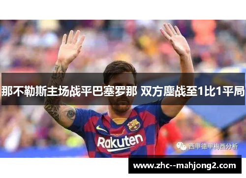 那不勒斯主场战平巴塞罗那 双方鏖战至1比1平局 那不勒斯主场战平巴塞罗那 双方鏖战至1比1平局