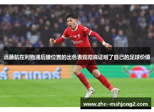 远藤航在利物浦后腰位置的出色表现彻底证明了自己的足球价值 远藤航在利物浦后腰位置的出色表现彻底证明了自己的足球价值