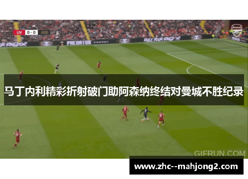 马丁内利精彩折射破门助阿森纳终结对曼城不胜纪录