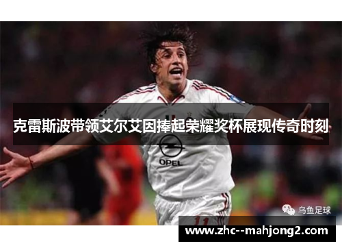 克雷斯波带领艾尔艾因捧起荣耀奖杯展现传奇时刻