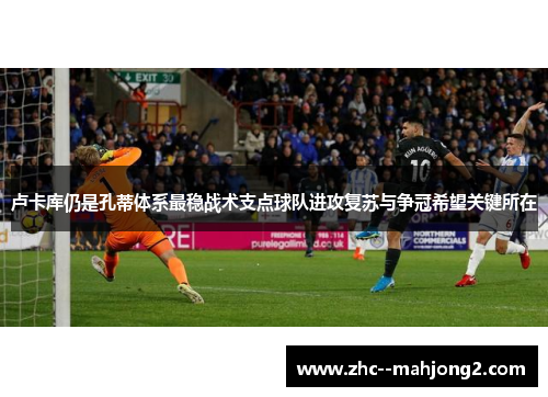 卢卡库仍是孔蒂体系最稳战术支点球队进攻复苏与争冠希望关键所在