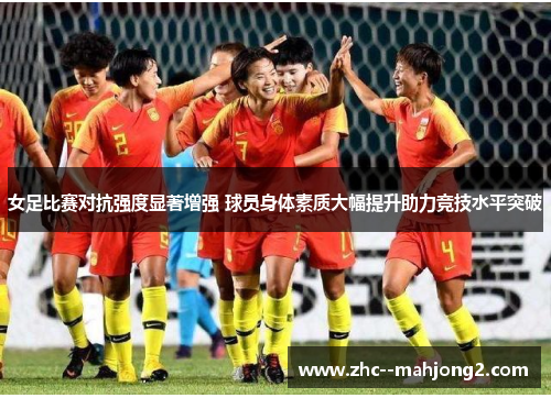 女足比赛对抗强度显著增强 球员身体素质大幅提升助力竞技水平突破