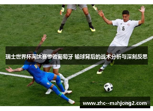 瑞士世界杯淘汰赛惨败葡萄牙 输球背后的战术分析与深刻反思 瑞士世界杯淘汰赛惨败葡萄牙 输球背后的战术分析与深刻反思