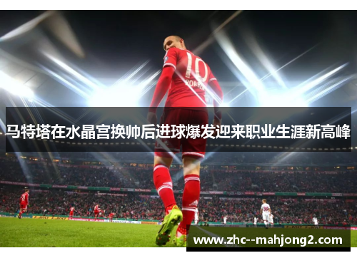 马特塔在水晶宫换帅后进球爆发迎来职业生涯新高峰 马特塔在水晶宫换帅后进球爆发迎来职业生涯新高峰