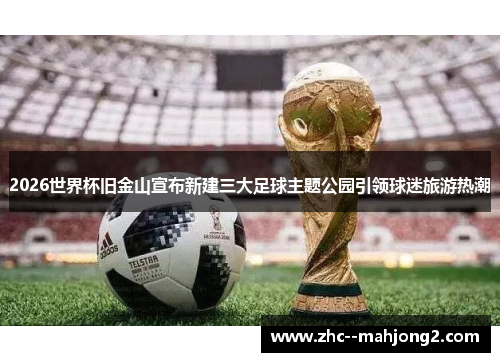 2026世界杯旧金山宣布新建三大足球主题公园引领球迷旅游热潮 2026世界杯旧金山宣布新建三大足球主题公园引领球迷旅游热潮