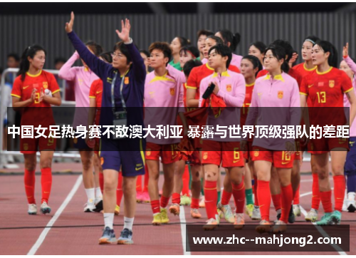 中国女足热身赛不敌澳大利亚 暴露与世界顶级强队的差距 中国女足热身赛不敌澳大利亚 暴露与世界顶级强队的差距