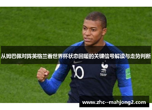 从姆巴佩对阵英格兰看世界杯状态回暖的关键信号解读与走势判断 从姆巴佩对阵英格兰看世界杯状态回暖的关键信号解读与走势判断