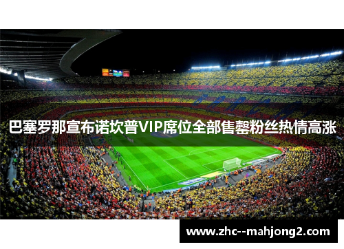 巴塞罗那宣布诺坎普VIP席位全部售罄粉丝热情高涨 巴塞罗那宣布诺坎普VIP席位全部售罄粉丝热情高涨