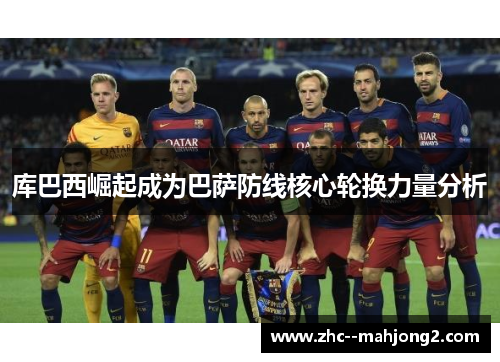 库巴西崛起成为巴萨防线核心轮换力量分析 库巴西崛起成为巴萨防线核心轮换力量分析