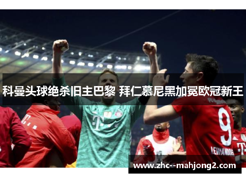 科曼头球绝杀旧主巴黎 拜仁慕尼黑加冕欧冠新王 科曼头球绝杀旧主巴黎 拜仁慕尼黑加冕欧冠新王
