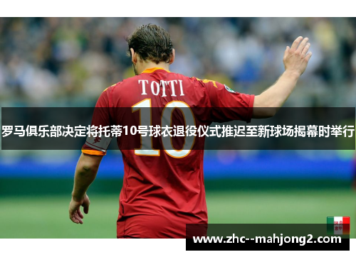 罗马俱乐部决定将托蒂10号球衣退役仪式推迟至新球场揭幕时举行 罗马俱乐部决定将托蒂10号球衣退役仪式推迟至新球场揭幕时举行
