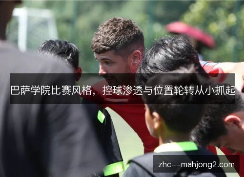 巴萨学院比赛风格,控球渗透与位置轮转从小抓起 巴萨学院比赛风格,控球渗透与位置轮转从小抓起