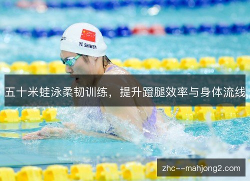五十米蛙泳柔韧训练,提升蹬腿效率与身体流线 五十米蛙泳柔韧训练,提升蹬腿效率与身体流线
