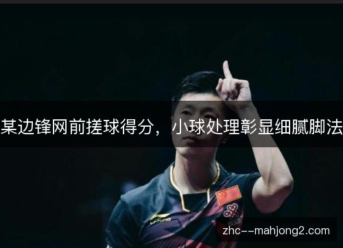 某边锋网前搓球得分,小球处理彰显细腻脚法 某边锋网前搓球得分,小球处理彰显细腻脚法